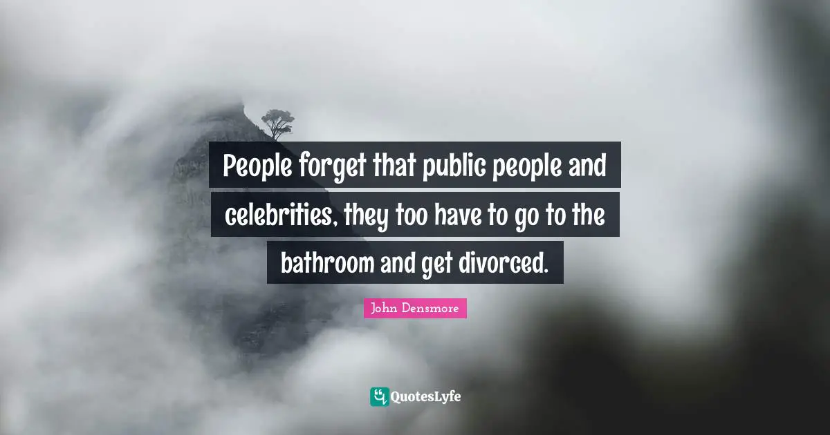 People forget that public people and celebrities, they too have to go to the bathroom and get divorced.