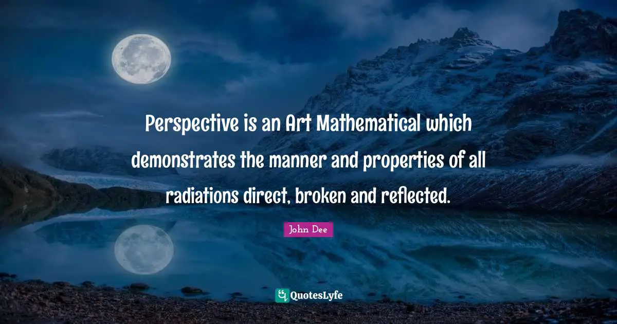 Perspective is an Art Mathematical which demonstrates the manner and properties of all radiations direct, broken and reflected.