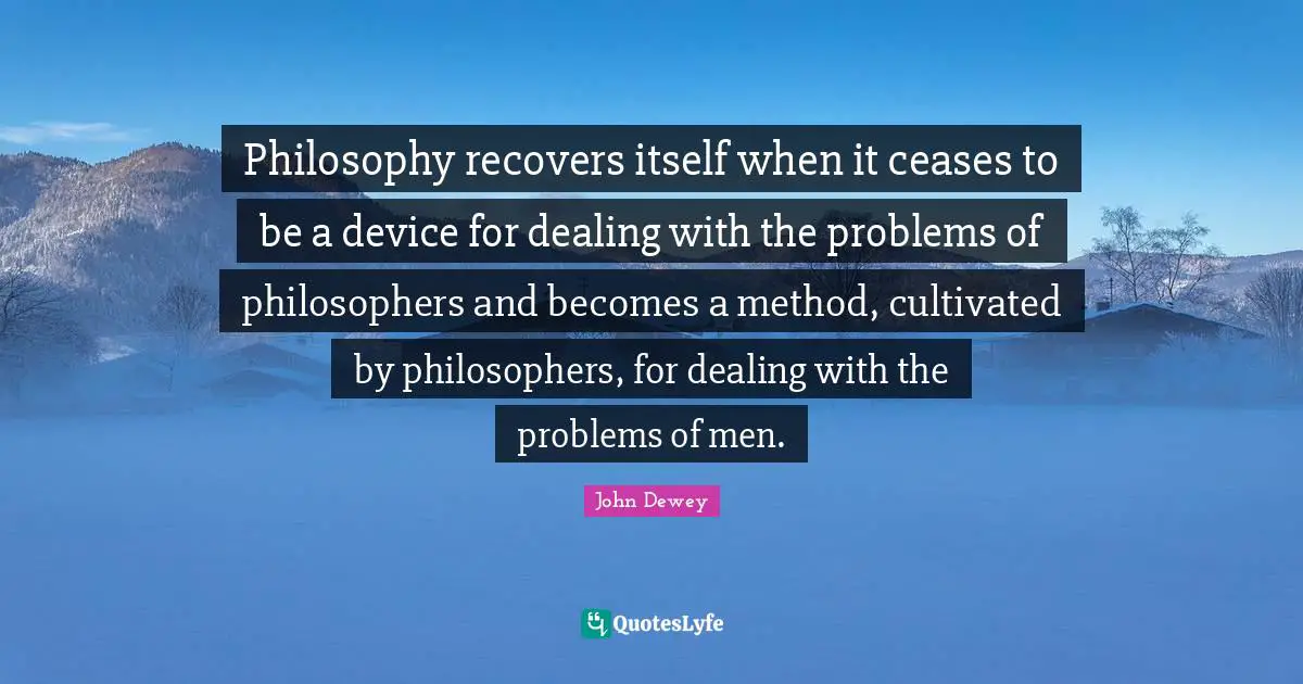 Philosophy recovers itself when it ceases to be a device for dealing with the problems of philosophers and becomes a method, cultivated by philosophers, for dealing with the problems of men.