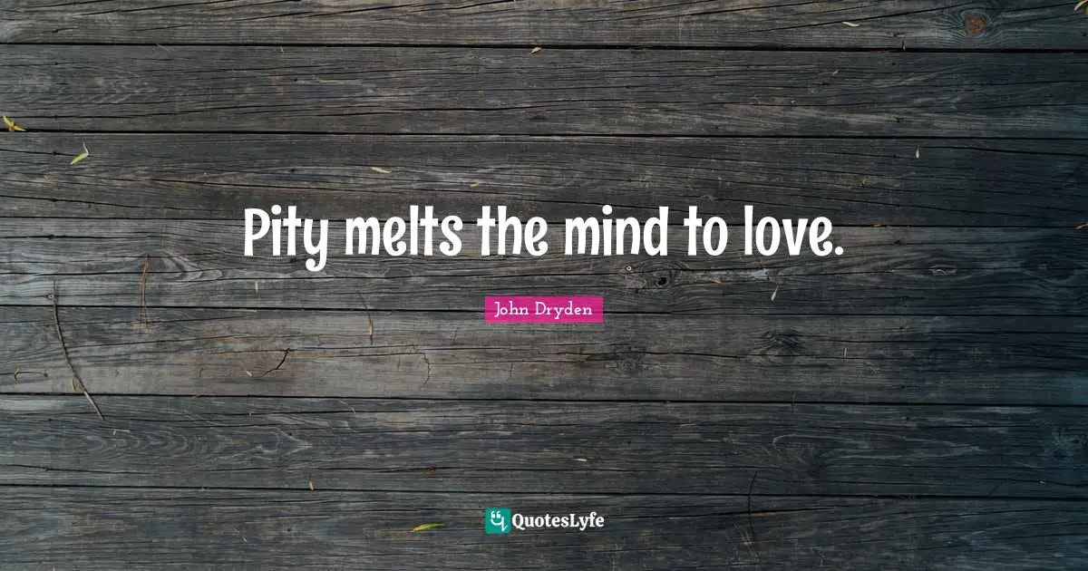 Pity melts the mind to love.