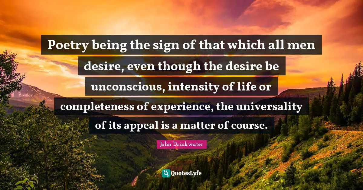 Poetry being the sign of that which all men desire, even though the desire be unconscious, intensity of life or completeness of experience, the universality of its appeal is a matter of course.