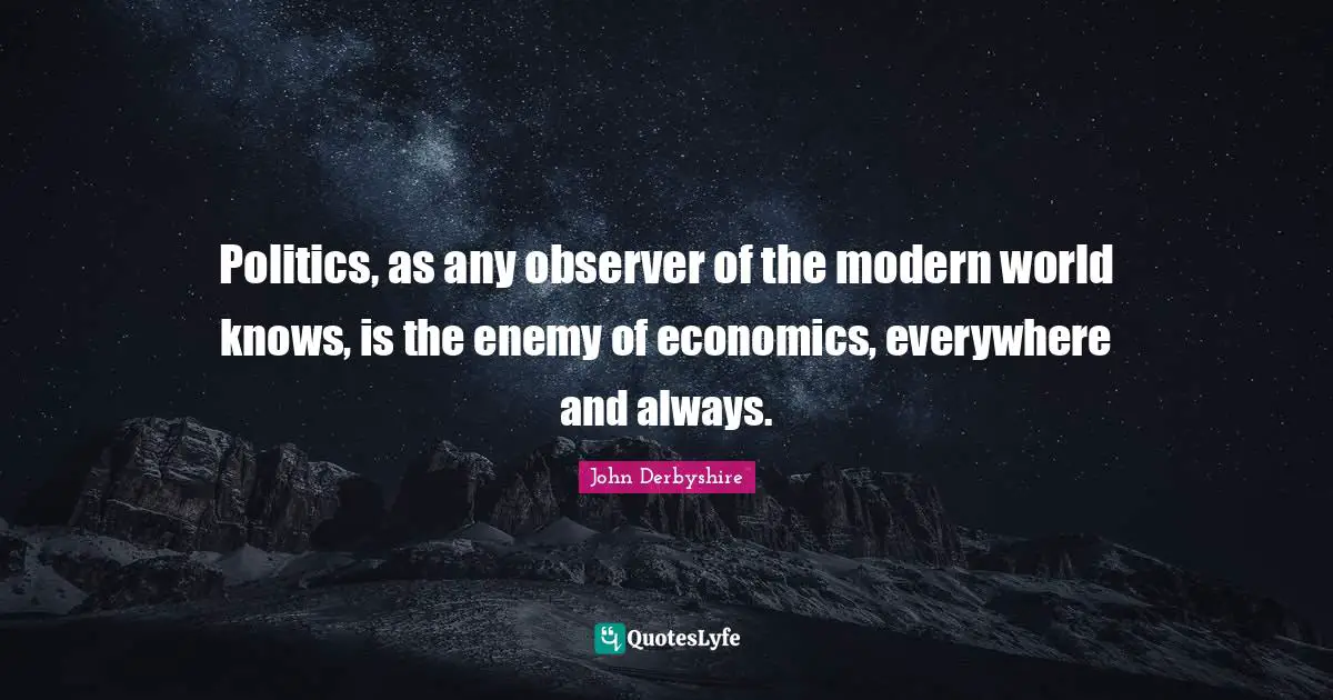 Politics, as any observer of the modern world knows, is the enemy of economics, everywhere and always.