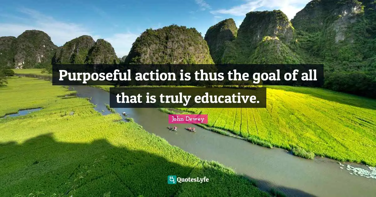 Purposeful action is thus the goal of all that is truly educative.