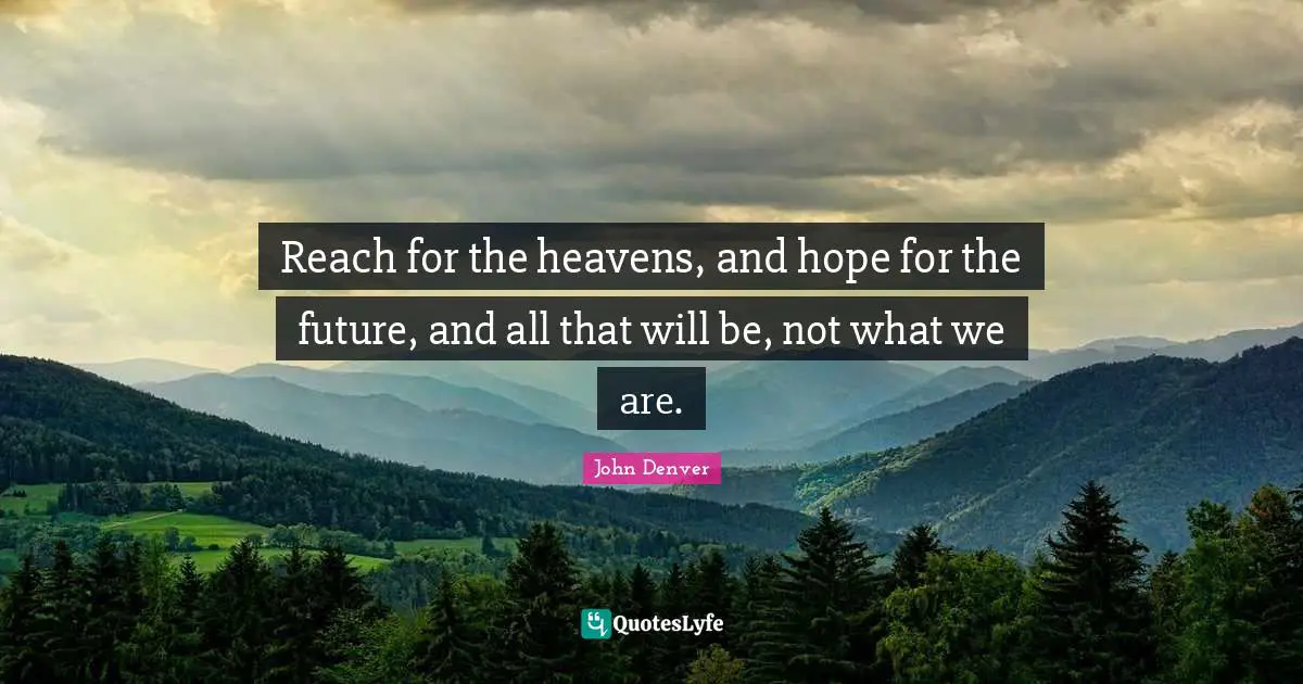 Reach for the heavens, and hope for the future, and all that will be, not what we are.