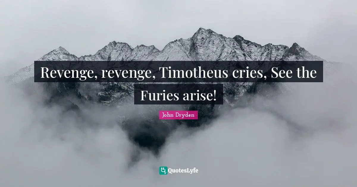 Revenge, revenge, Timotheus cries, See the Furies arise!