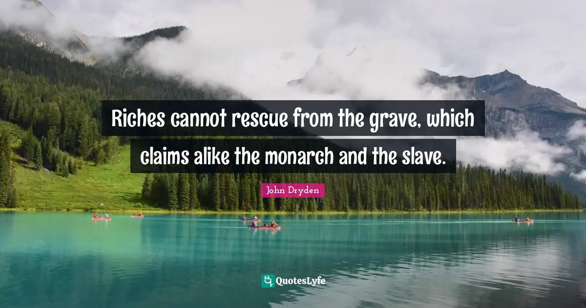Riches cannot rescue from the grave, which claims alike the monarch and the slave.