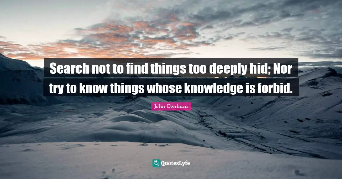 Search not to find things too deeply hid; Nor try to know things whose knowledge is forbid.