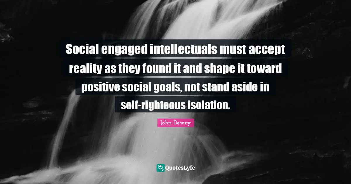 Social engaged intellectuals must accept reality as they found it and shape it toward positive social goals, not stand aside in self-righteous isolation.