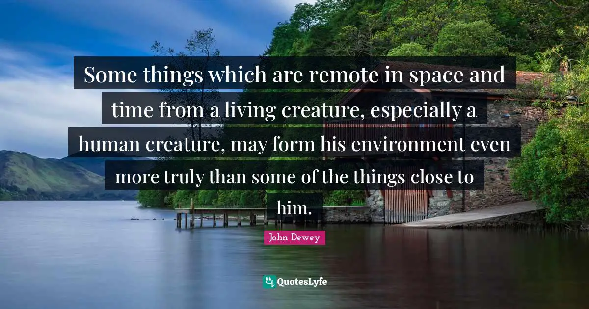 Some things which are remote in space and time from a living creature, especially a human creature, may form his environment even more truly than some of the things close to him.