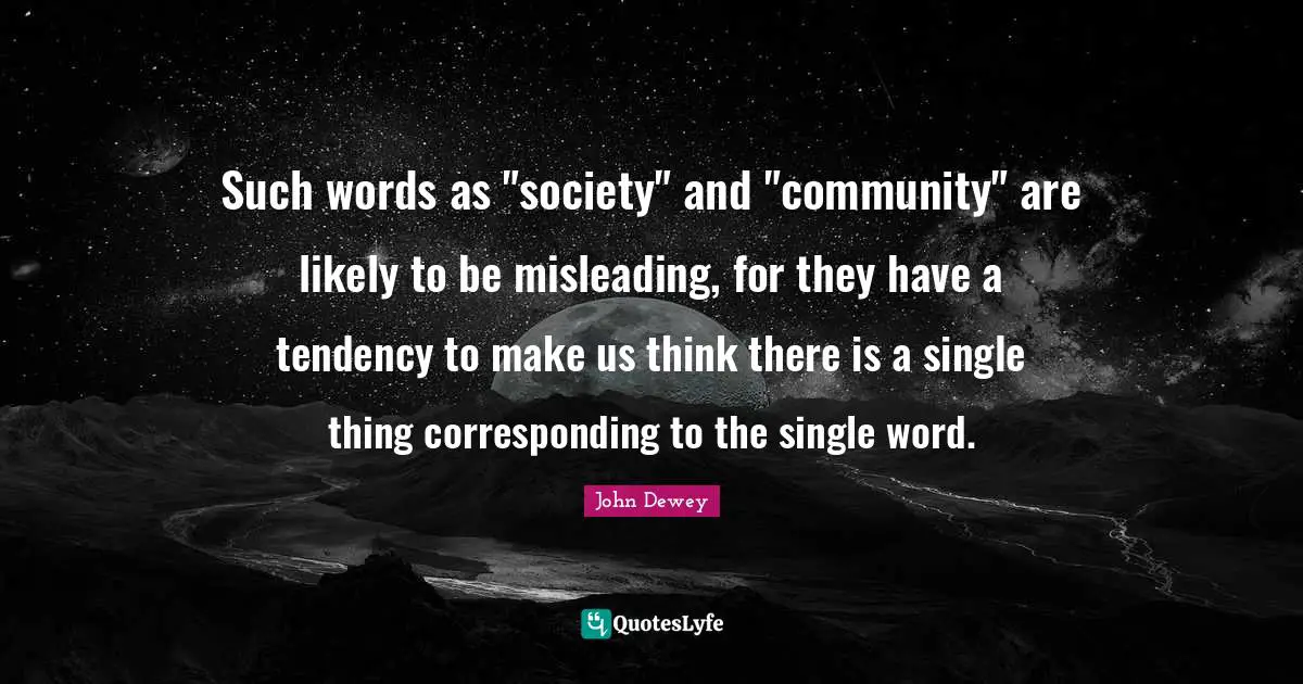 Such words as "society" and "community" are likely to be misleading, for they have a tendency to make us think there is a single thing corresponding to the single word.
