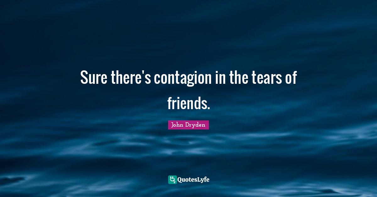 Sure there's contagion in the tears of friends.