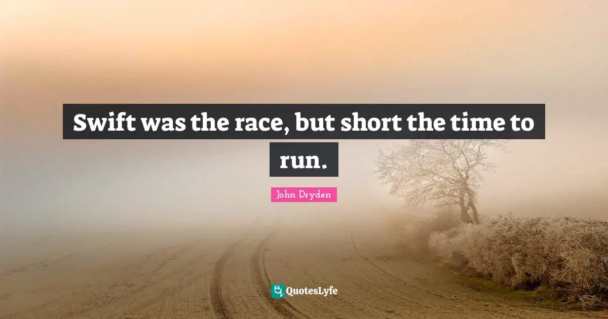 Swift was the race, but short the time to run.