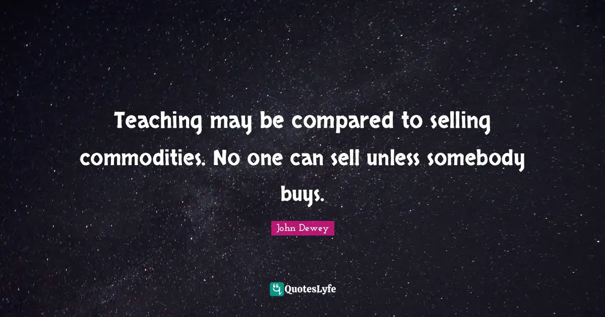 Teaching may be compared to selling commodities. No one can sell unless somebody buys.
