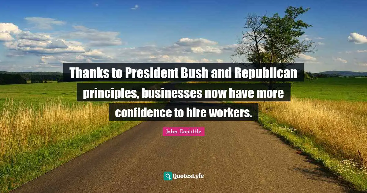 John Doolittle Quotes: "Thanks to President Bush and Republican principles, businesses now have more confidence to hire workers."