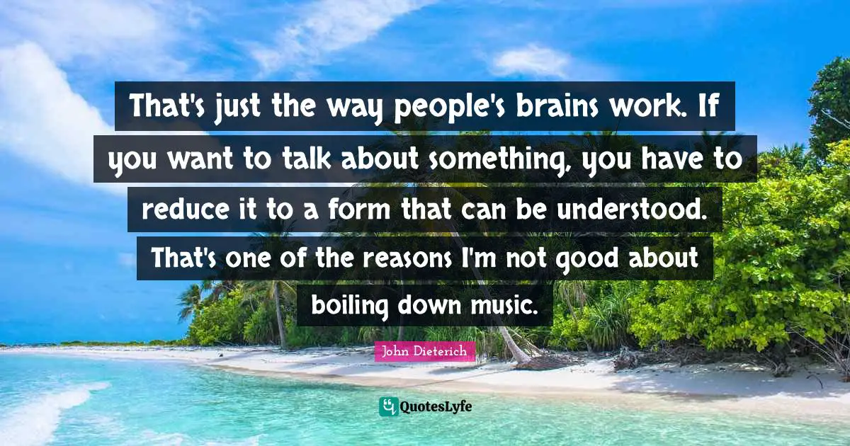 That's just the way people's brains work. If you want to talk about something, you have to reduce it to a form that can be understood. That's one of the reasons I'm not good about boiling down music.