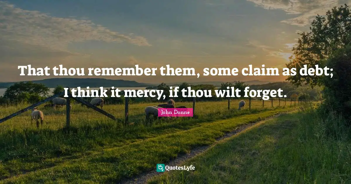 That thou remember them, some claim as debt; I think it mercy, if thou wilt forget.