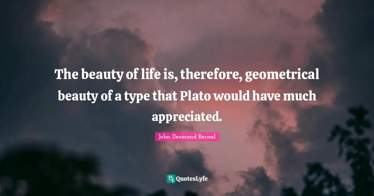 John Desmond Bernal Quotes: "The beauty of life is, therefore, geometrical beauty of a type that Plato would have much appreciated."