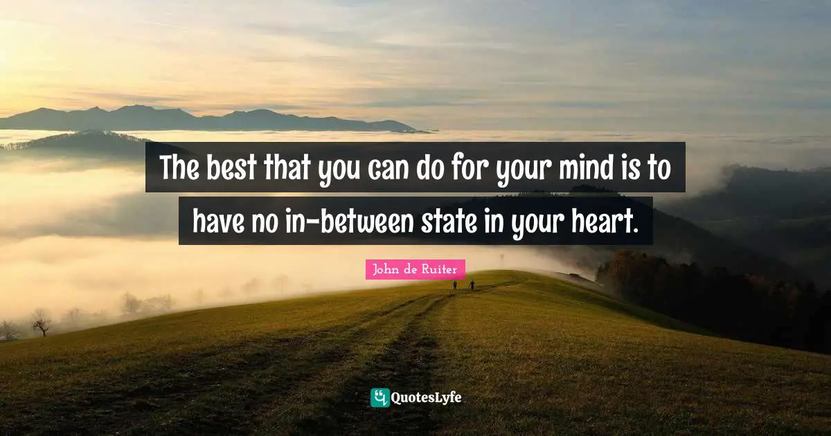 The best that you can do for your mind is to have no in-between state in your heart.