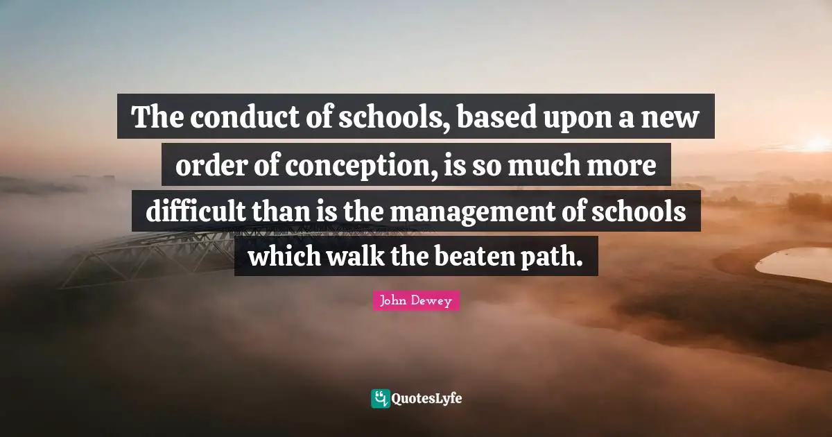 The conduct of schools, based upon a new order of conception, is so much more difficult than is the management of schools which walk the beaten path.