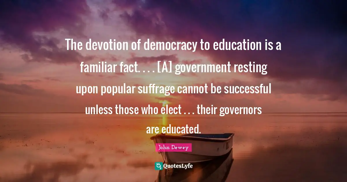 Suffrage Quotes: "The devotion of democracy to education is a familiar fact. . . . [A] government resting upon popular suffrage cannot be successful unless those who elect . . . their governors are educated."