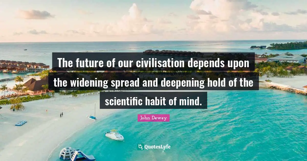 The future of our civilisation depends upon the widening spread and deepening hold of the scientific habit of mind.