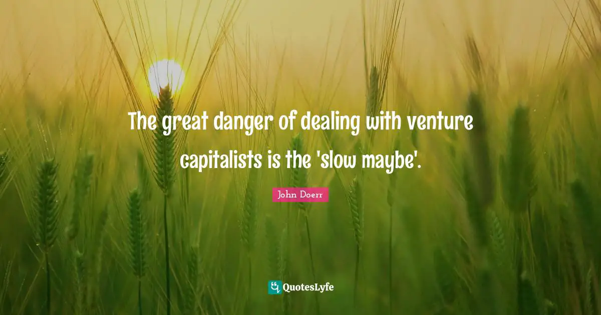 The great danger of dealing with venture capitalists is the 'slow maybe'.