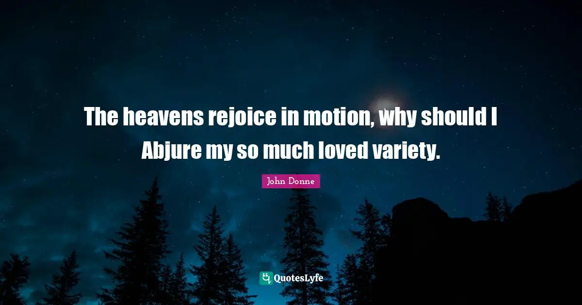 The heavens rejoice in motion, why should I Abjure my so much loved variety.