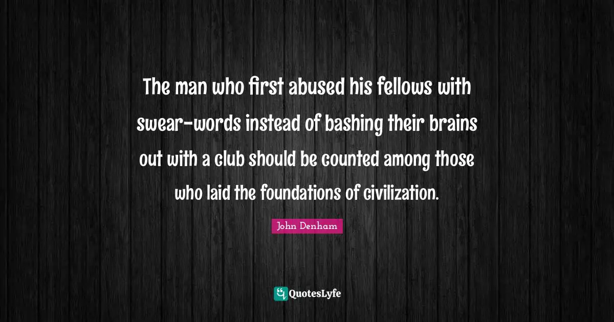The man who first abused his fellows with swear-words instead of bashing their brains out with a club should be counted among those who laid the foundations of civilization.