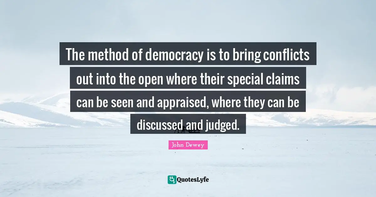 The method of democracy is to bring conflicts out into the open where their special claims can be seen and appraised, where they can be discussed and judged.
