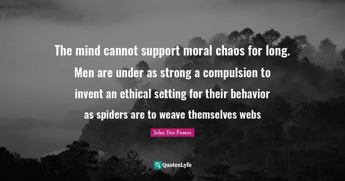Compulsion Quotes: "The mind cannot support moral chaos for long. Men are under as strong a compulsion to invent an ethical setting for their behavior as spiders are to weave themselves webs"