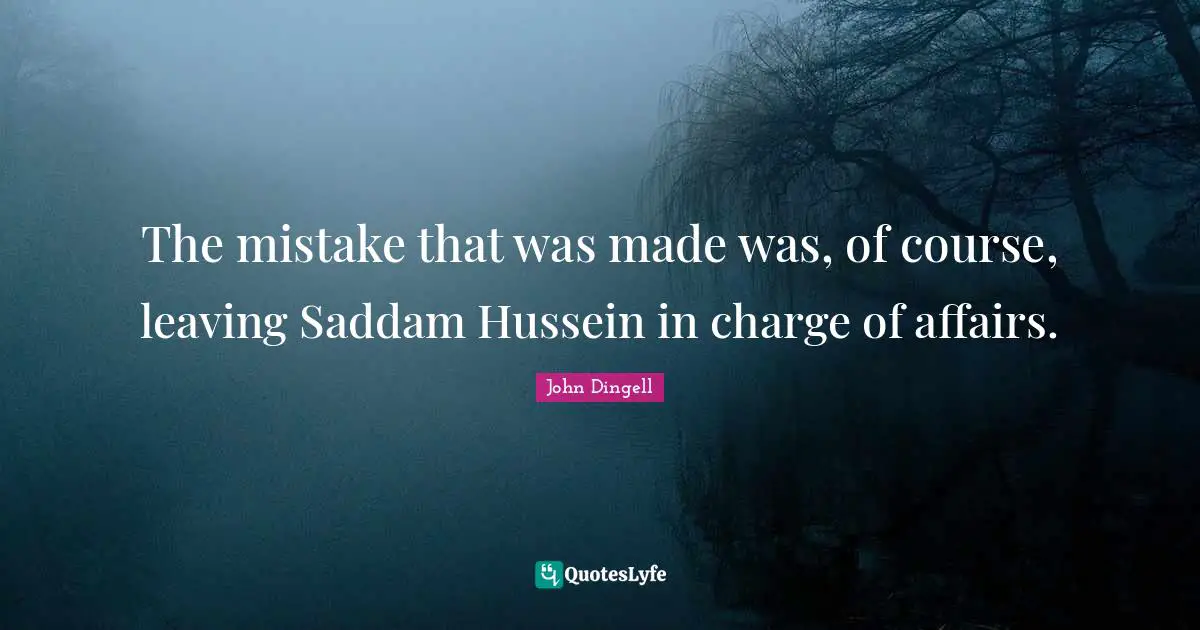 The mistake that was made was, of course, leaving Saddam Hussein in charge of affairs.