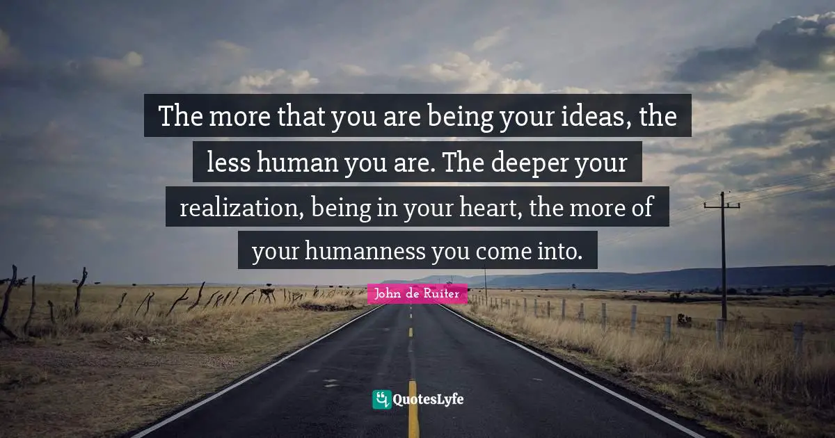 The more that you are being your ideas, the less human you are. The deeper your realization, being in your heart, the more of your humanness you come into.