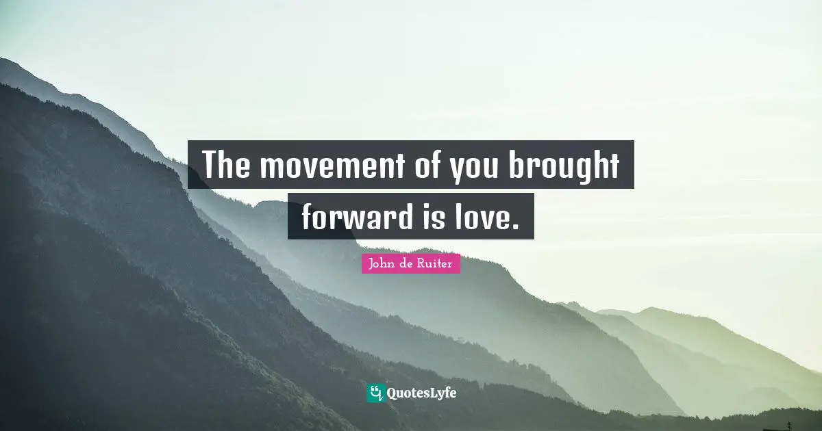 The movement of you brought forward is love.