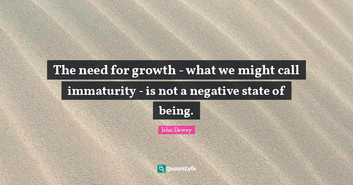 The need for growth - what we might call immaturity - is not a negative state of being.