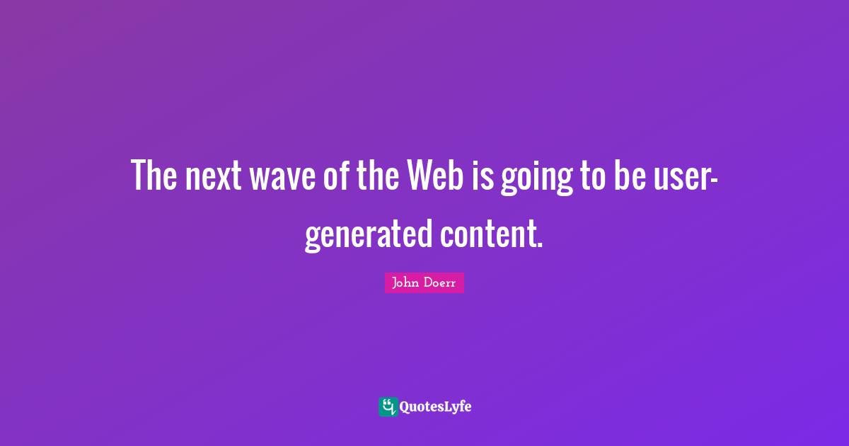 The next wave of the Web is going to be user-generated content.