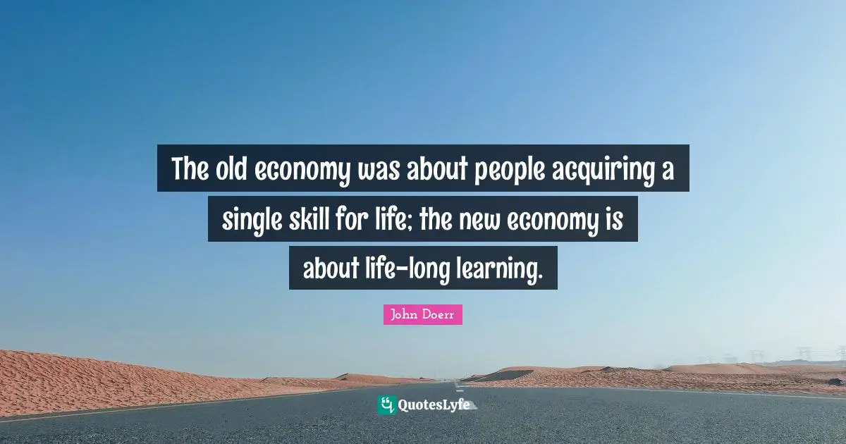 The old economy was about people acquiring a single skill for life; the new economy is about life-long learning.