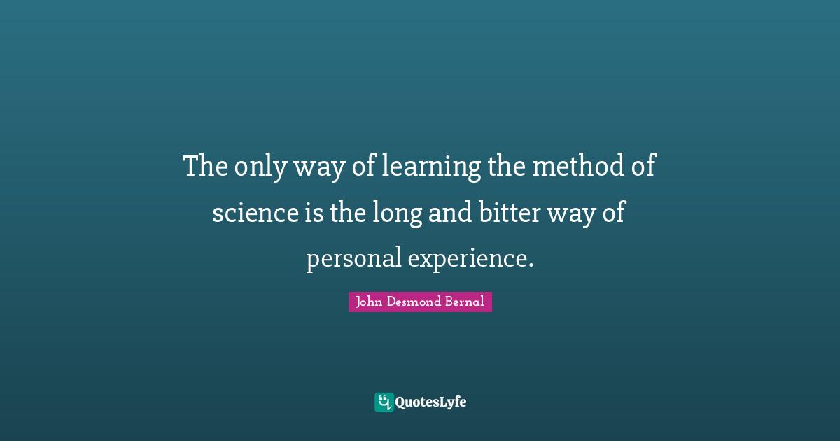 John Desmond Bernal Quotes: "The only way of learning the method of science is the long and bitter way of personal experience."