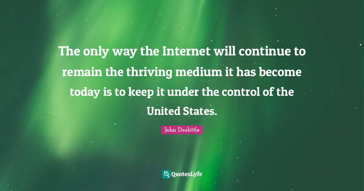 John Doolittle Quotes: "The only way the Internet will continue to remain the thriving medium it has become today is to keep it under the control of the United States."