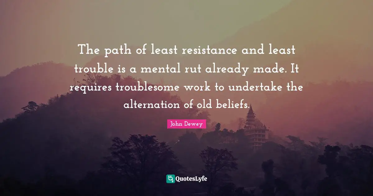 The path of least resistance and least trouble is a mental rut already made. It requires troublesome work to undertake the alternation of old beliefs.