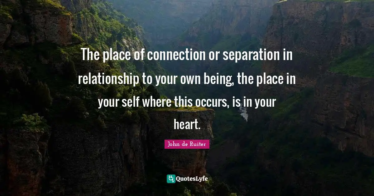 The place of connection or separation in relationship to your own being, the place in your self where this occurs, is in your heart.