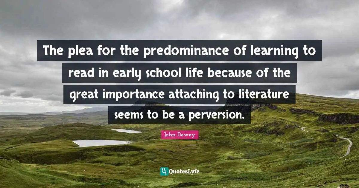 Learning To Read Quotes: "The plea for the predominance of learning to read in early school life because of the great importance attaching to literature seems to be a perversion."
