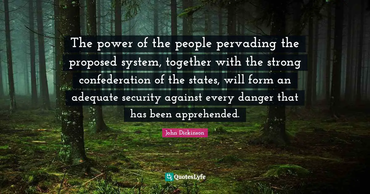 John Dickinson Quotes: The power of the people pervading the proposed system, together with the strong confederation of the states, will form an adequate security against every danger that has been apprehended.