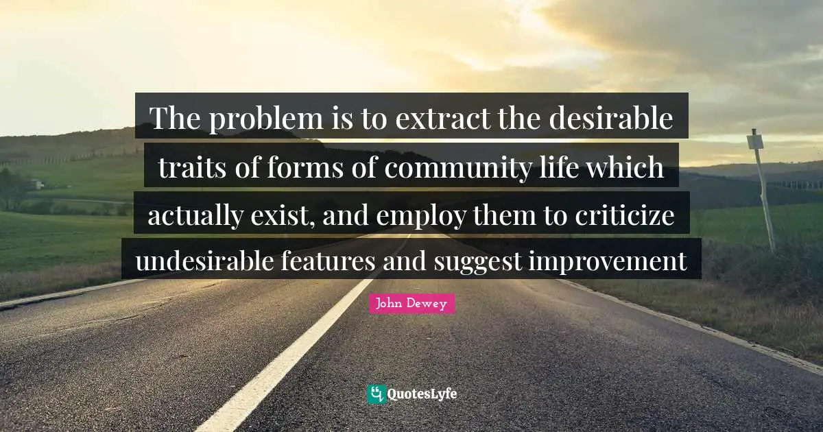 The problem is to extract the desirable traits of forms of community life which actually exist, and employ them to criticize undesirable features and suggest improvement