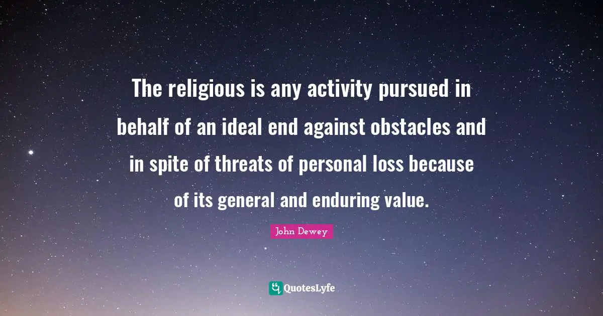 The religious is any activity pursued in behalf of an ideal end against obstacles and in spite of threats of personal loss because of its general and enduring value.