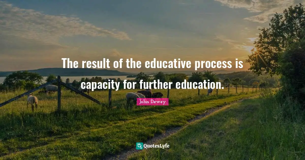 Social Justice Quotes: "The result of the educative process is capacity for further education."