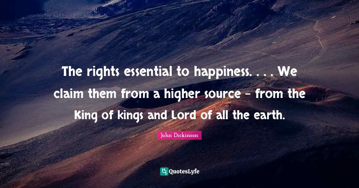 The rights essential to happiness. . . . We claim them from a higher source - from the King of kings and Lord of all the earth.