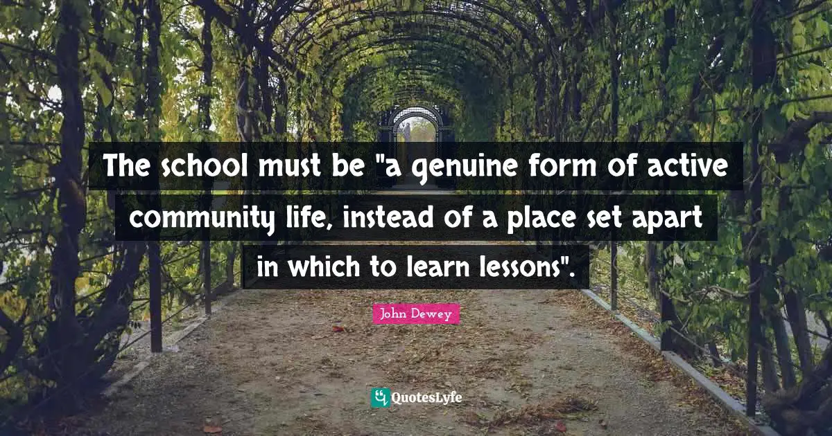 The school must be "a genuine form of active community life, instead of a place set apart in which to learn lessons".