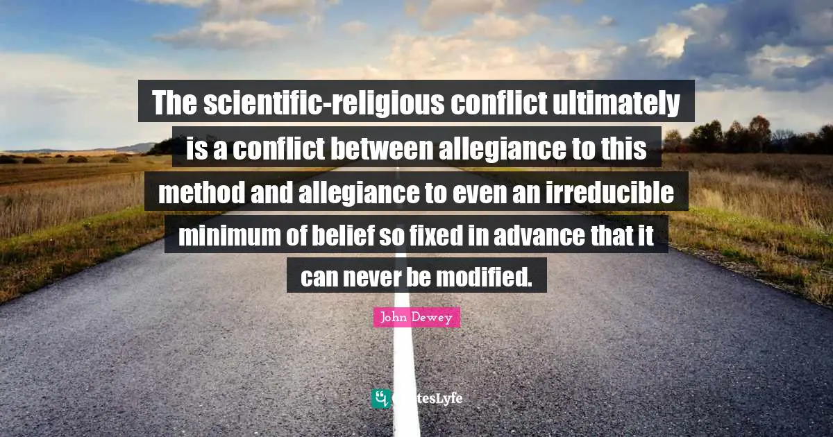 The scientific-religious conflict ultimately is a conflict between allegiance to this method and allegiance to even an irreducible minimum of belief so fixed in advance that it can never be modified.
