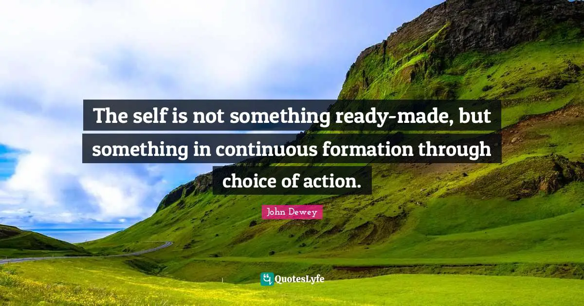 The self is not something ready-made, but something in continuous formation through choice of action.