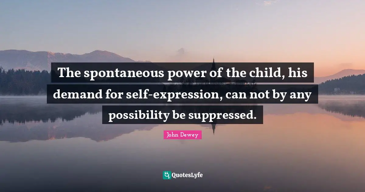 The spontaneous power of the child, his demand for self-expression, can not by any possibility be suppressed.